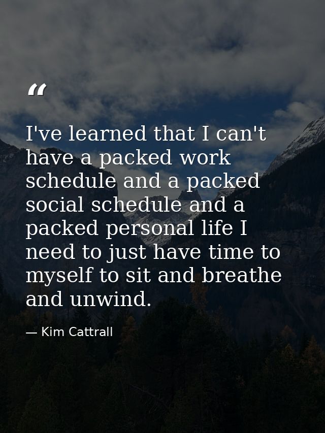 I've learned that I can't have a packed work schedule and a packed social schedule and a packed personal life I need to  — Kim Cattrall