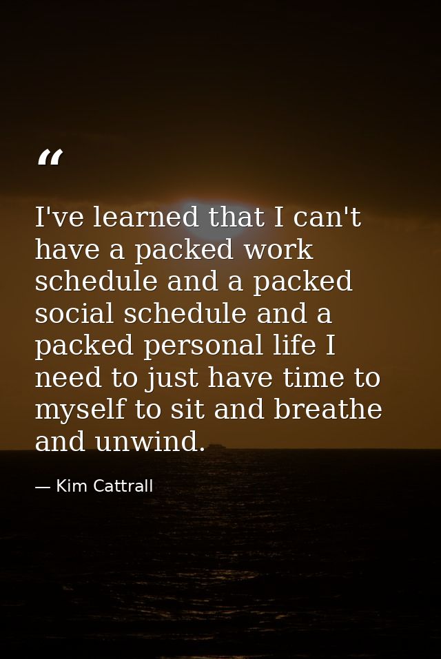 I've learned that I can't have a packed work schedule and a packed social schedule and a packed personal life I need to  — Kim Cattrall