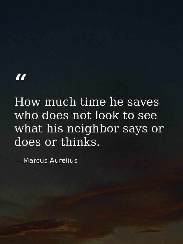 How much time he saves who does not look to see what his neighbor says or does or thinks. — Marcus Aurelius