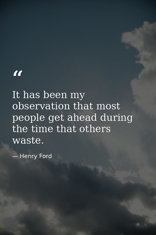 It has been my observation that most people get ahead during the time that others waste. — Henry Ford
