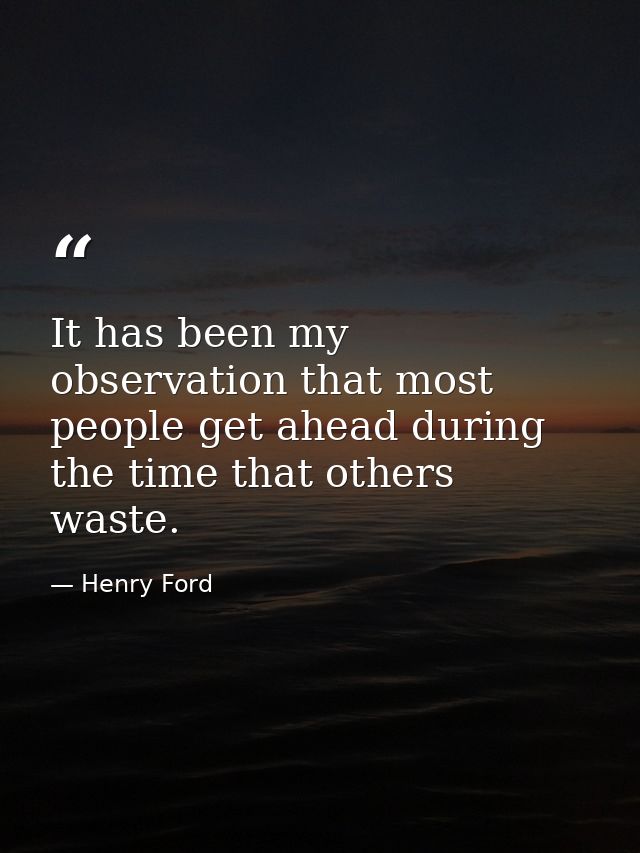 It has been my observation that most people get ahead during the time that others waste. — Henry Ford