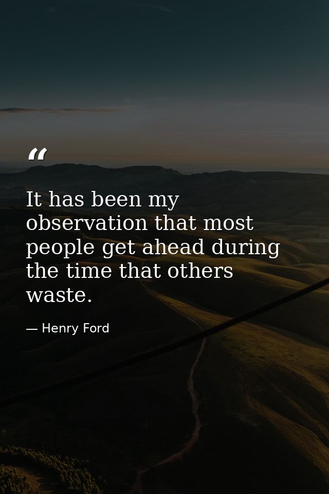 It has been my observation that most people get ahead during the time that others waste. — Henry Ford