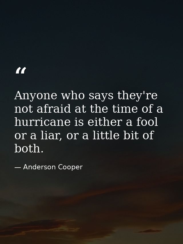 Anyone who says they're not afraid at the time of a hurricane is either a fool or a liar, or a little bit of both. — Anderson Cooper