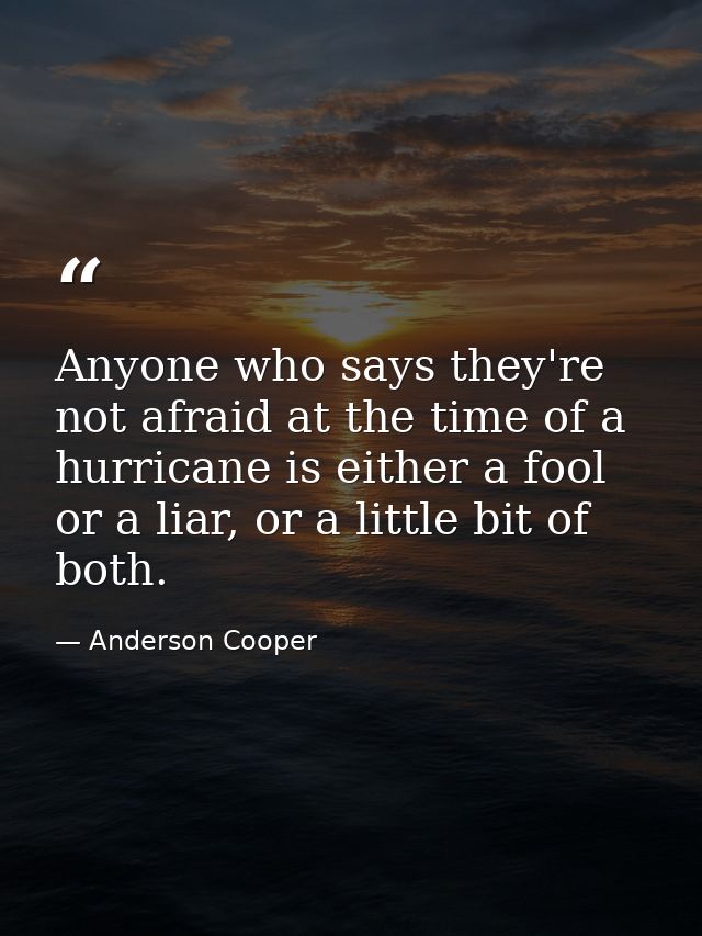 Anyone who says they're not afraid at the time of a hurricane is either a fool or a liar, or a little bit of both. — Anderson Cooper