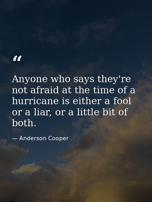 Anyone who says they're not afraid at the time of a hurricane is either a fool or a liar, or a little bit of both. — Anderson Cooper