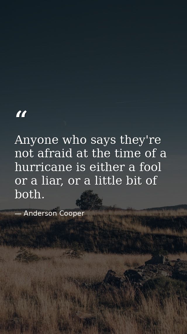Anyone who says they're not afraid at the time of a hurricane is either a fool or a liar, or a little bit of both. — Anderson Cooper