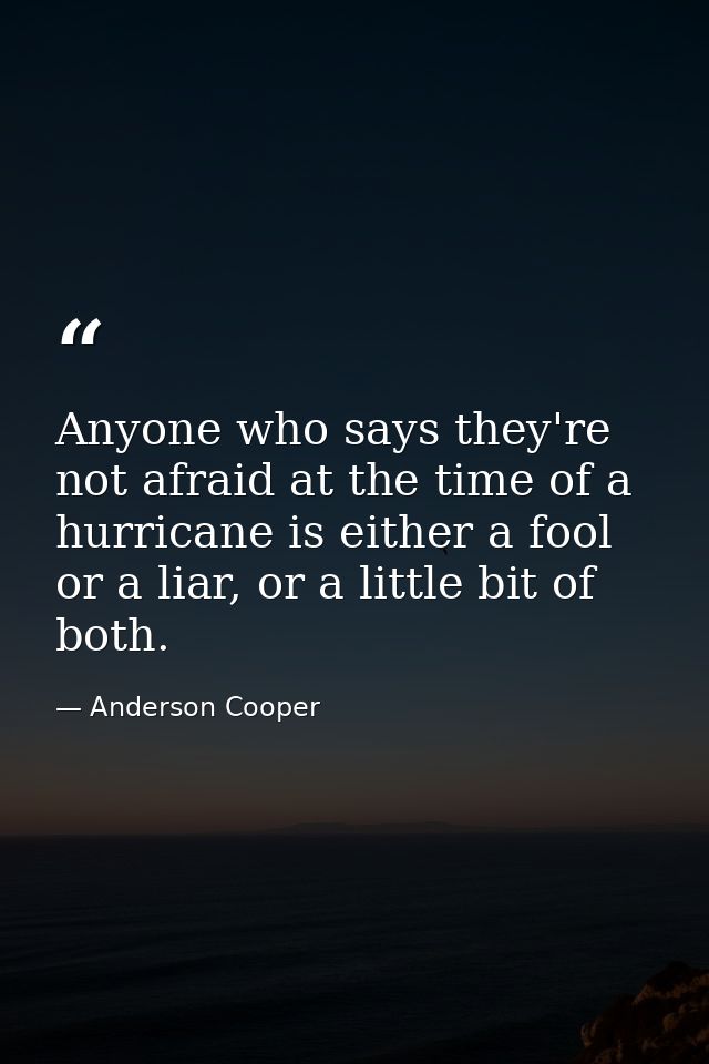 Anyone who says they're not afraid at the time of a hurricane is either a fool or a liar, or a little bit of both. — Anderson Cooper