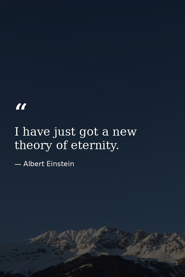 I have just got a new theory of eternity. — Albert Einstein