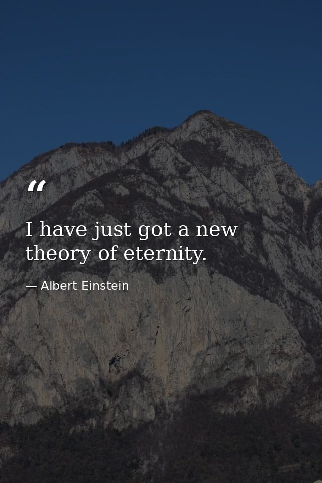 I have just got a new theory of eternity. — Albert Einstein