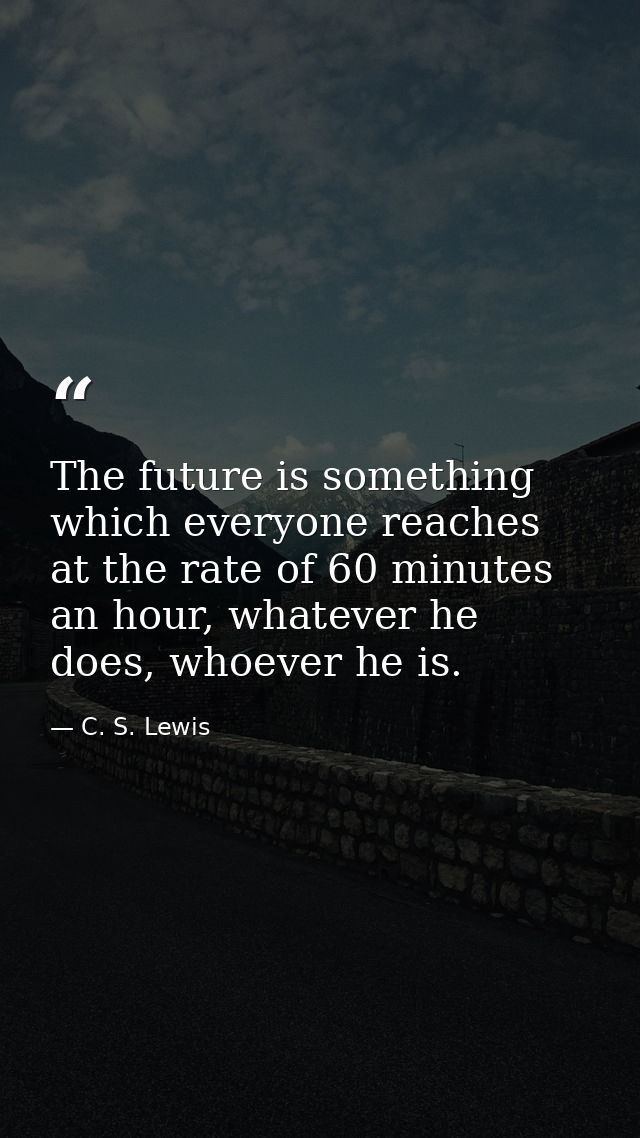 The future is something which everyone reaches at the rate of 60 minutes an hour, whatever he does, whoever he is. — C. S. Lewis