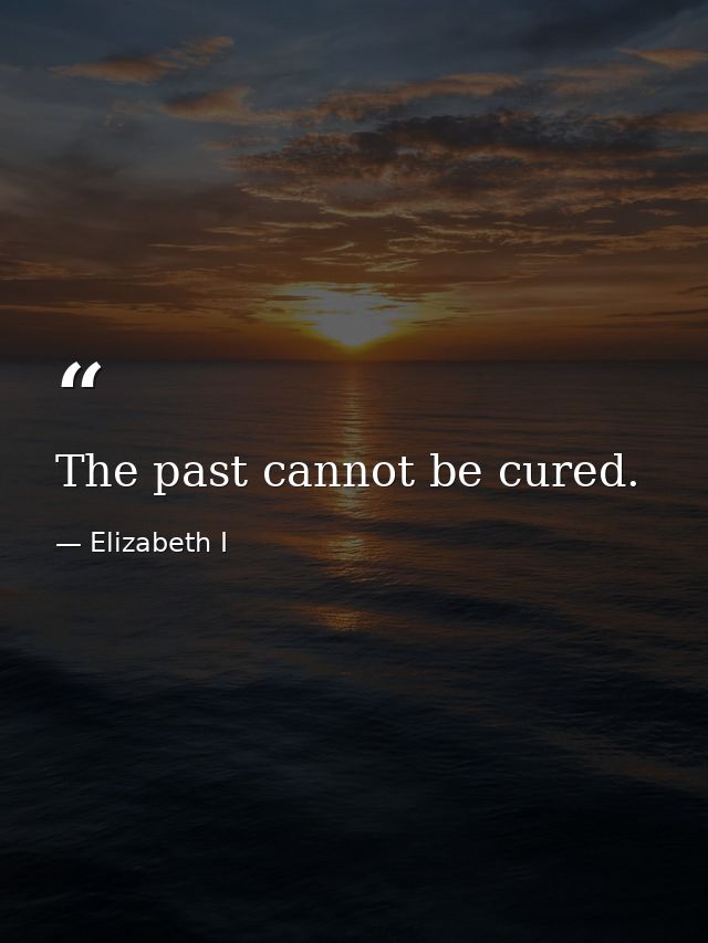 The past cannot be cured. — Elizabeth I