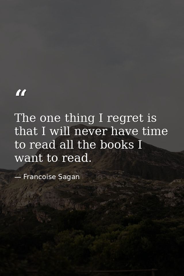 The one thing I regret is that I will never have time to read all the books I want to read. — Francoise Sagan