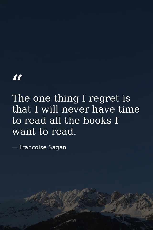 The one thing I regret is that I will never have time to read all the books I want to read. — Francoise Sagan