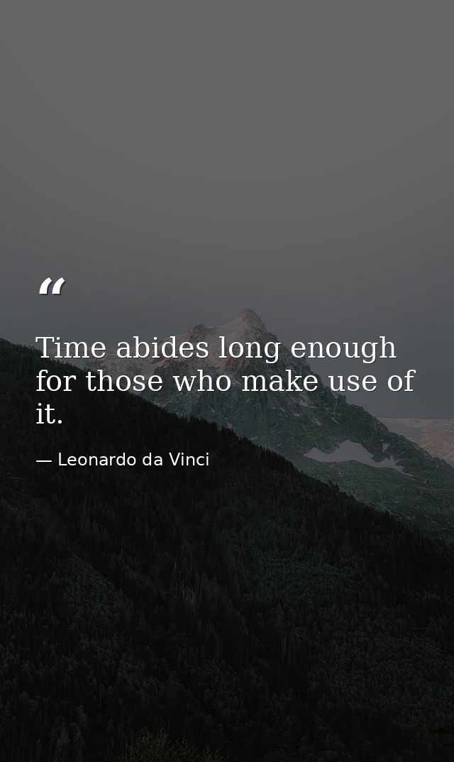 Time abides long enough for those who make use of it. — Leonardo da Vinci