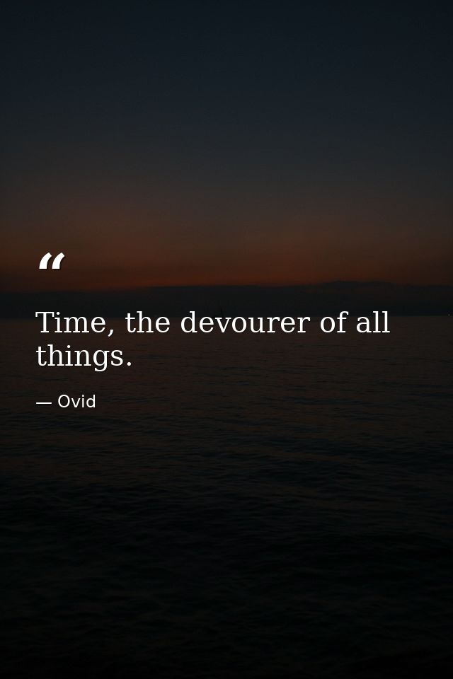 Time, the devourer of all things. — Ovid