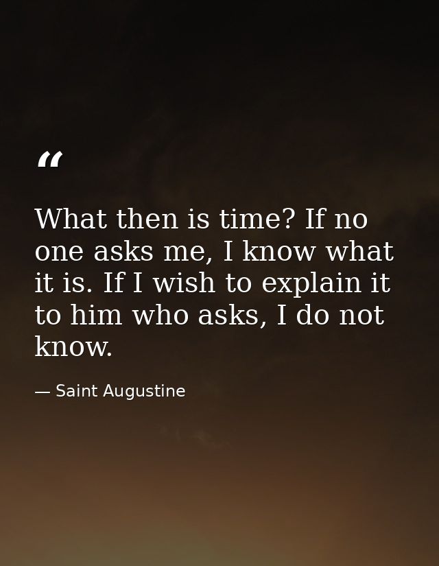 What then is time? If no one asks me, I know what it is. If I wish to explain it to him who asks, I do not know. — Saint Augustine