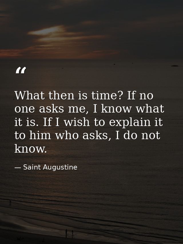 What then is time? If no one asks me, I know what it is. If I wish to explain it to him who asks, I do not know. — Saint Augustine