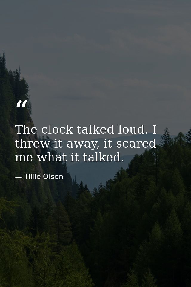 The clock talked loud. I threw it away, it scared me what it talked. — Tillie Olsen