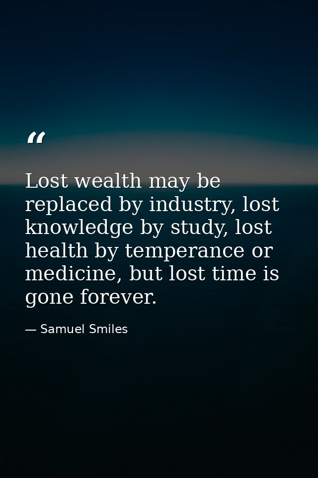 Lost wealth may be replaced by industry, lost knowledge by study, lost health by temperance or medicine, but lost time i — Samuel Smiles