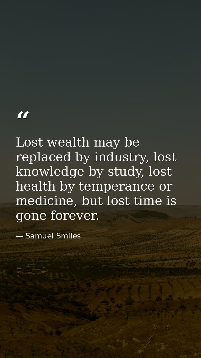 Lost wealth may be replaced by industry, lost knowledge by study, lost health by temperance or medicine, but lost time i — Samuel Smiles