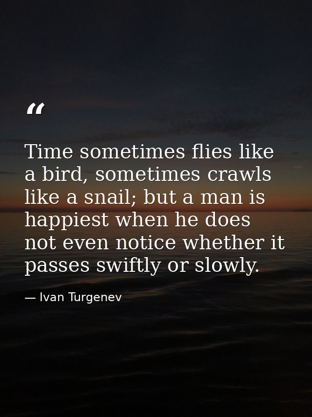 Time sometimes flies like a bird, sometimes crawls like a snail; but a man is happiest when he does not even notice whet — Ivan Turgenev