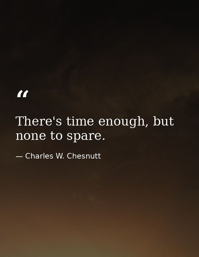 There's time enough, but none to spare. — Charles W. Chesnutt