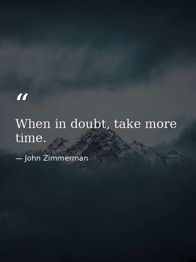 When in doubt, take more time. — John Zimmerman