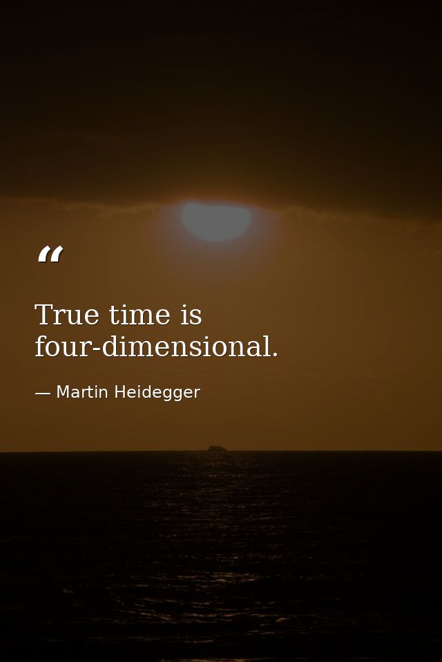 True time is four-dimensional. — Martin Heidegger