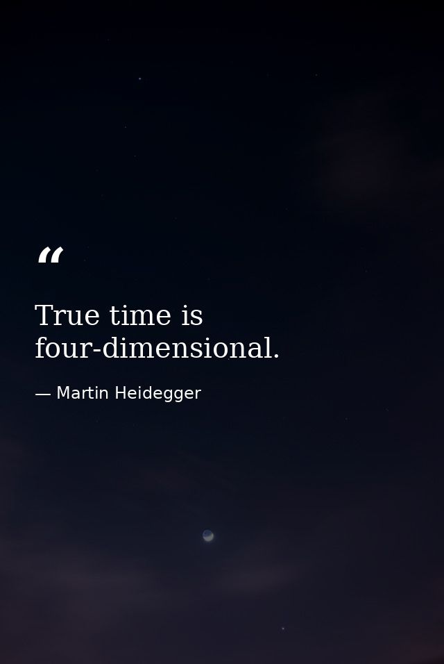 True time is four-dimensional. — Martin Heidegger