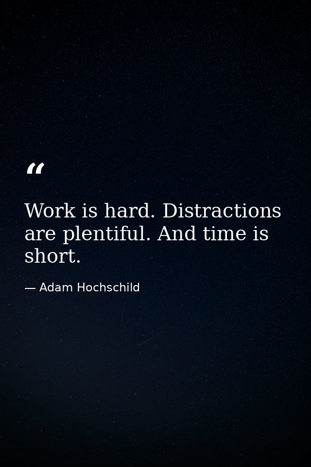 Work is hard. Distractions are plentiful. And time is short. — Adam Hochschild