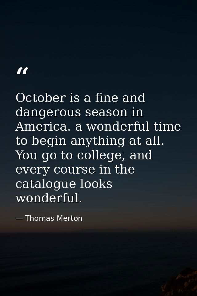 October is a fine and dangerous season in America. a wonderful time to begin anything at all. You go to college, and eve — Thomas Merton