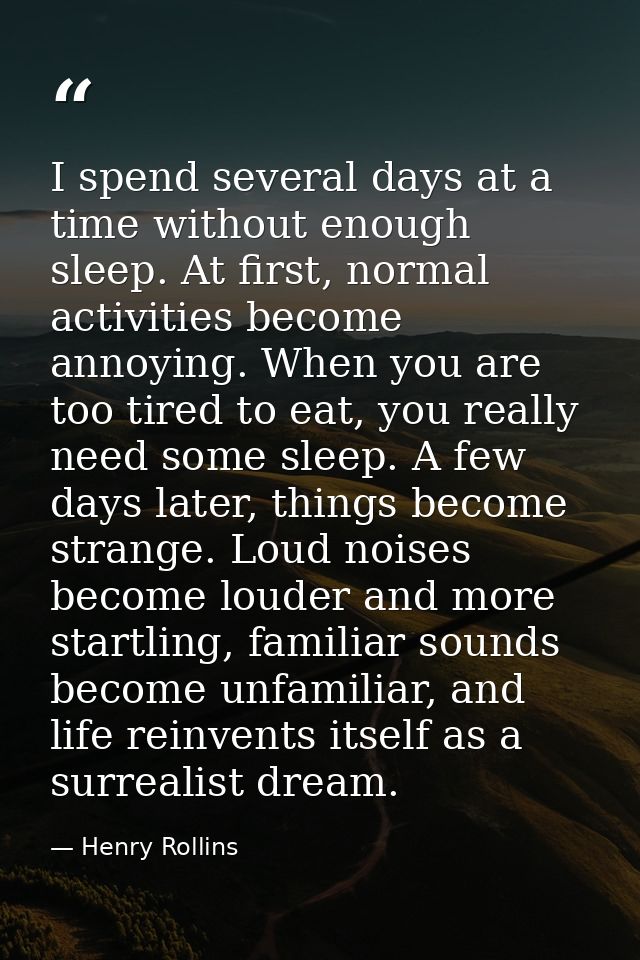 I spend several days at a time without enough sleep. At first, normal activities become annoying. When you are too tired — Henry Rollins