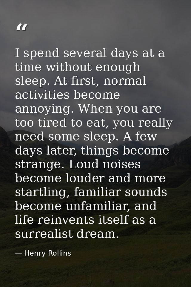 I spend several days at a time without enough sleep. At first, normal activities become annoying. When you are too tired — Henry Rollins