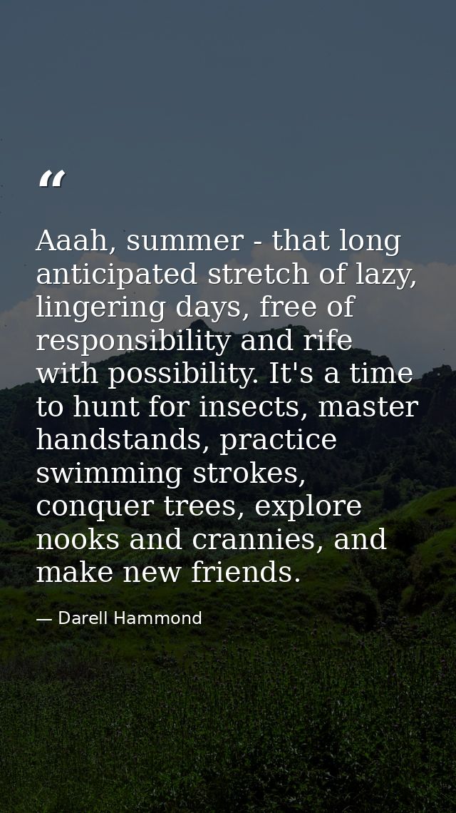 Aaah, summer - that long anticipated stretch of lazy, lingering days, free of responsibility and rife with possibility.  — Darell Hammond