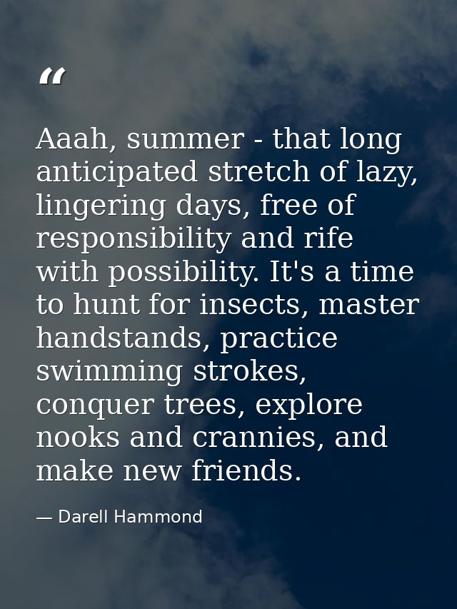 Aaah, summer - that long anticipated stretch of lazy, lingering days, free of responsibility and rife with possibility.  — Darell Hammond