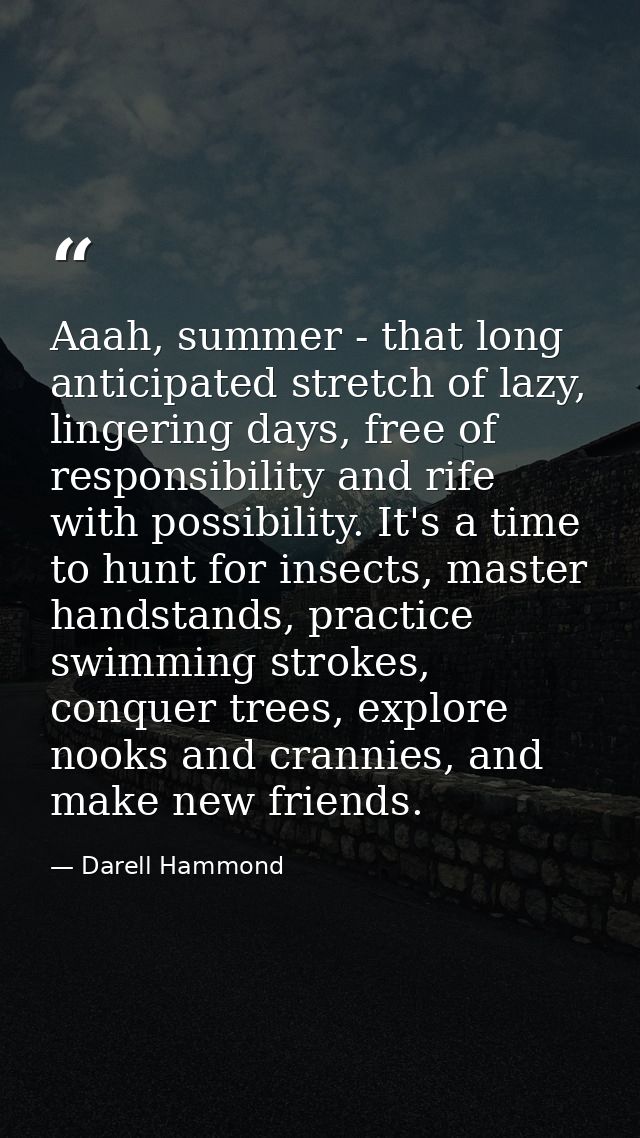 Aaah, summer - that long anticipated stretch of lazy, lingering days, free of responsibility and rife with possibility.  — Darell Hammond