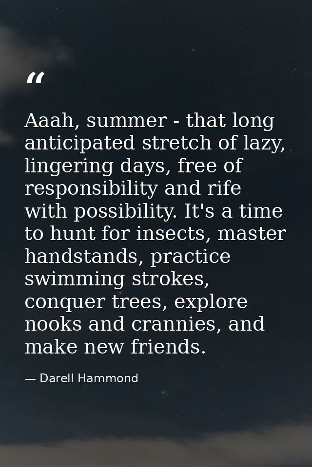 Aaah, summer - that long anticipated stretch of lazy, lingering days, free of responsibility and rife with possibility.  — Darell Hammond