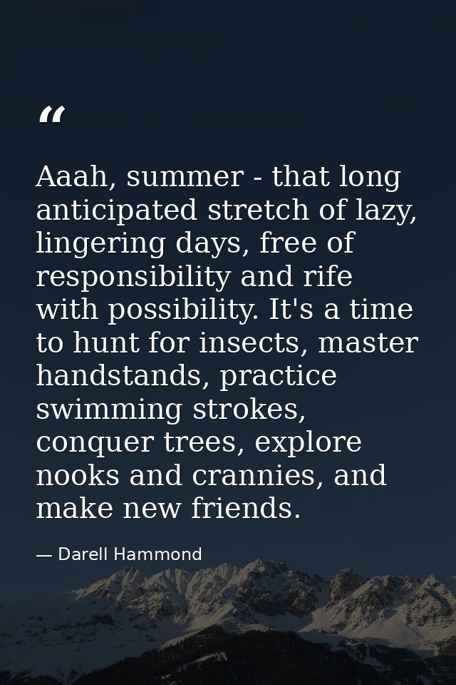 Aaah, summer - that long anticipated stretch of lazy, lingering days, free of responsibility and rife with possibility.  — Darell Hammond