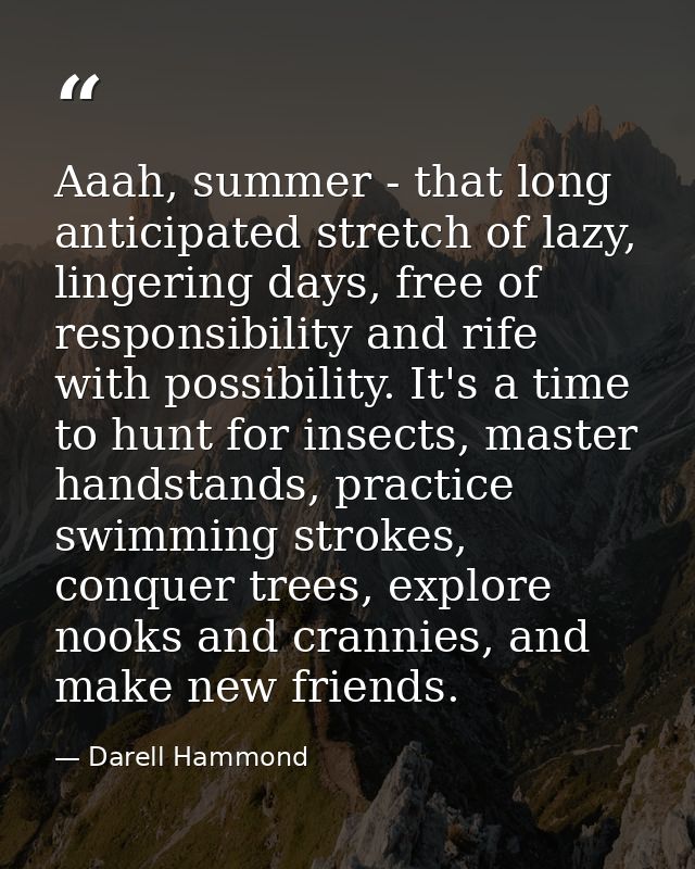 Aaah, summer - that long anticipated stretch of lazy, lingering days, free of responsibility and rife with possibility.  — Darell Hammond