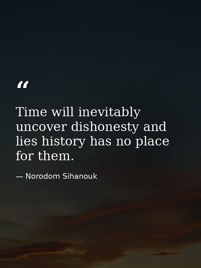 Time will inevitably uncover dishonesty and lies history has no place for them. — Norodom Sihanouk