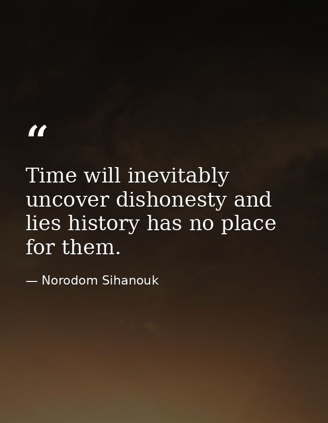 Time will inevitably uncover dishonesty and lies history has no place for them. — Norodom Sihanouk