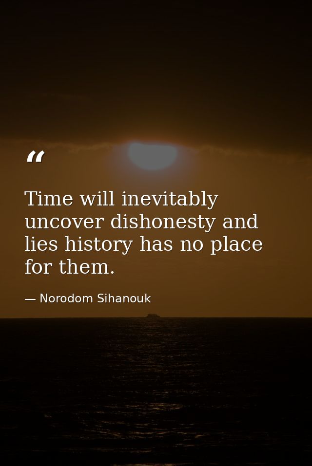 Time will inevitably uncover dishonesty and lies history has no place for them. — Norodom Sihanouk
