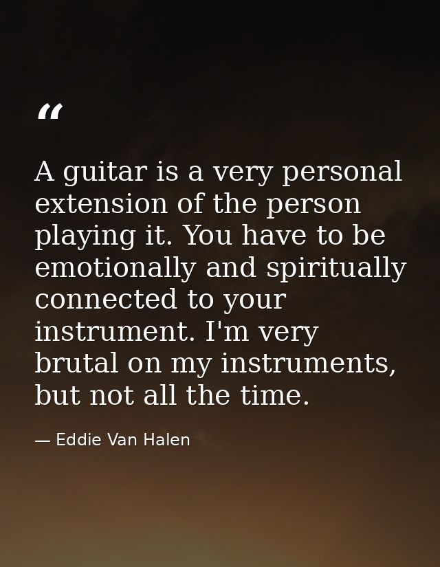 A guitar is a very personal extension of the person playing it. You have to be emotionally and spiritually connected to  — Eddie Van Halen