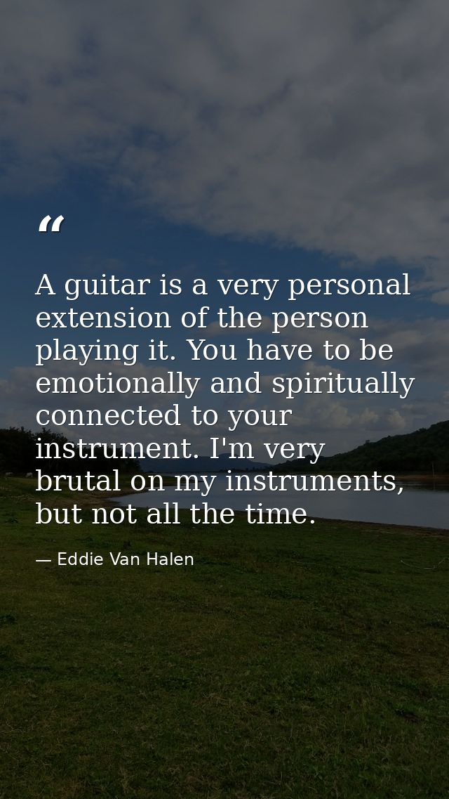 A guitar is a very personal extension of the person playing it. You have to be emotionally and spiritually connected to  — Eddie Van Halen