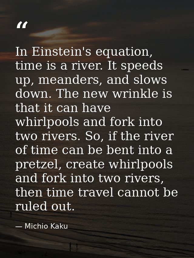 In Einstein's equation, time is a river. It speeds up, meanders, and slows down. The new wrinkle is that it can have whi — Michio Kaku
