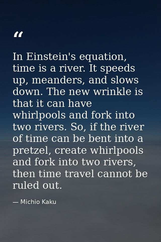 In Einstein's equation, time is a river. It speeds up, meanders, and slows down. The new wrinkle is that it can have whi — Michio Kaku