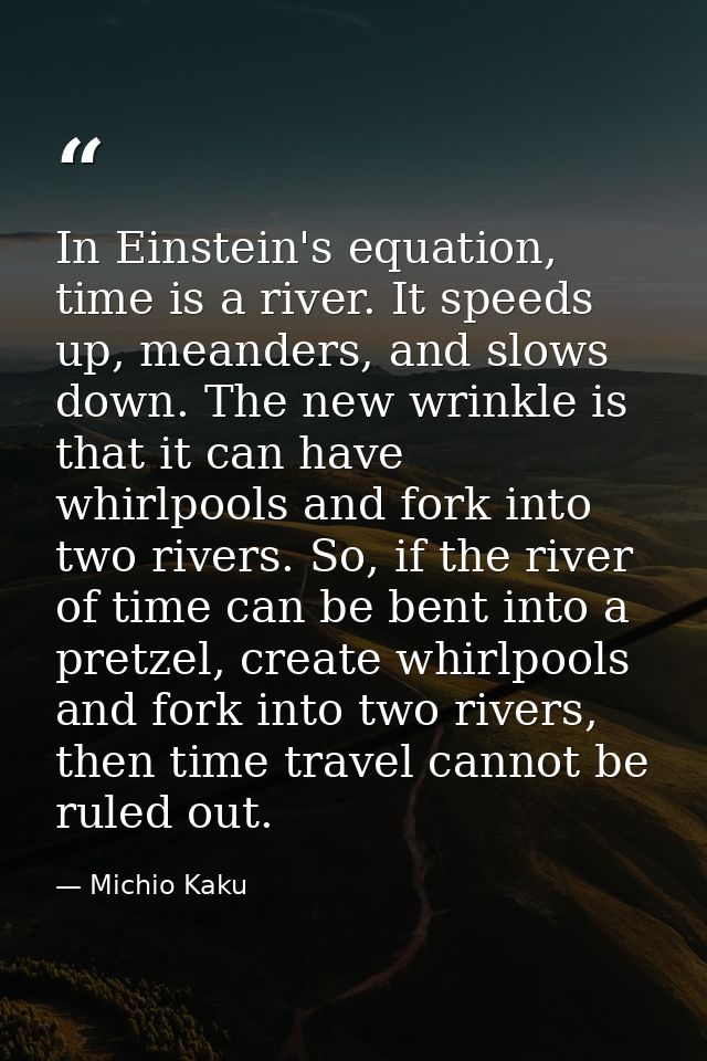 In Einstein's equation, time is a river. It speeds up, meanders, and slows down. The new wrinkle is that it can have whi — Michio Kaku