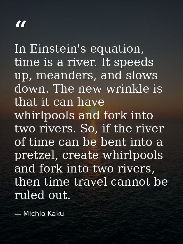 In Einstein's equation, time is a river. It speeds up, meanders, and slows down. The new wrinkle is that it can have whi — Michio Kaku