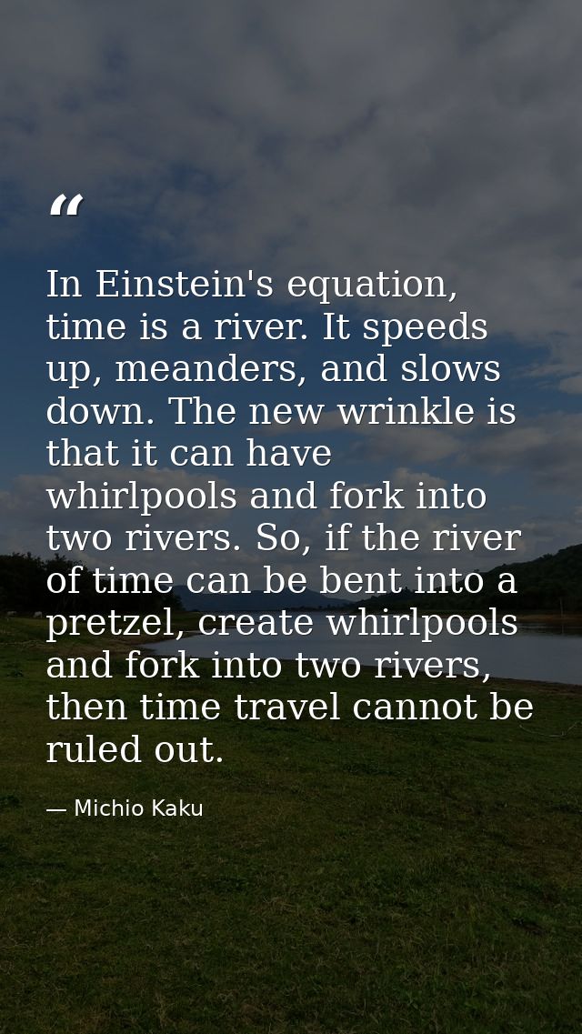 In Einstein's equation, time is a river. It speeds up, meanders, and slows down. The new wrinkle is that it can have whi — Michio Kaku