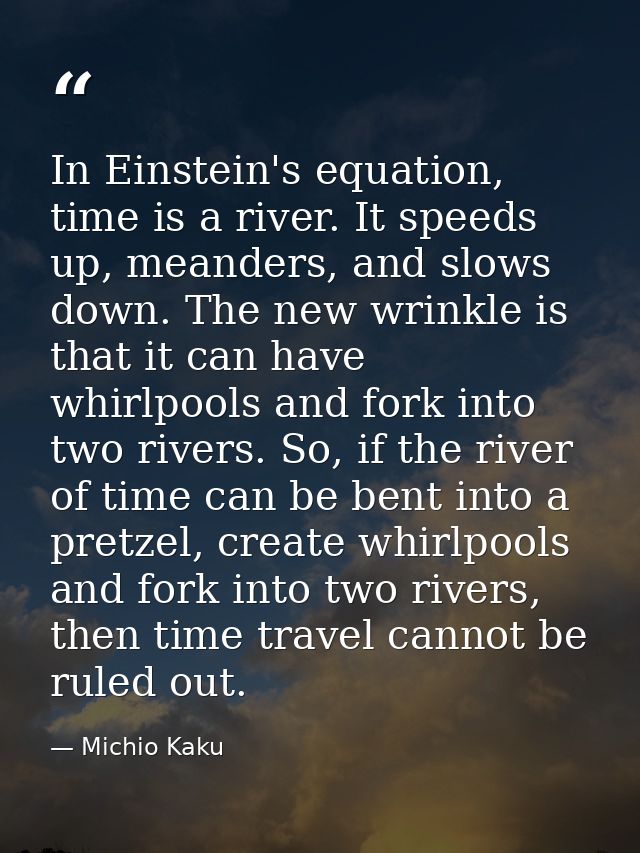 In Einstein's equation, time is a river. It speeds up, meanders, and slows down. The new wrinkle is that it can have whi — Michio Kaku